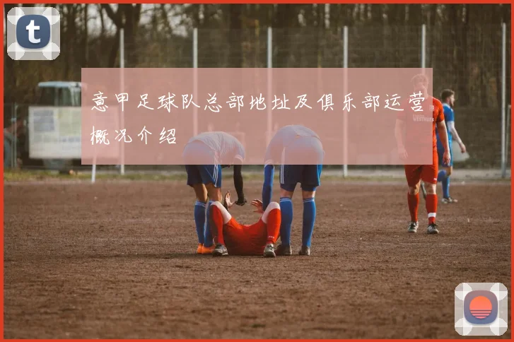 意甲足球队总部地址及俱乐部运营概况介绍