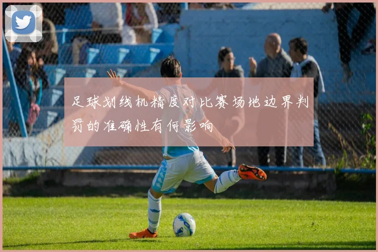 足球划线机精度对比赛场地边界判罚的准确性有何影响