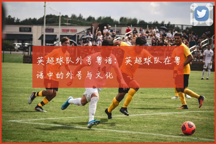 英超球队外号粤语:英超球队在粤语中的外号与文化