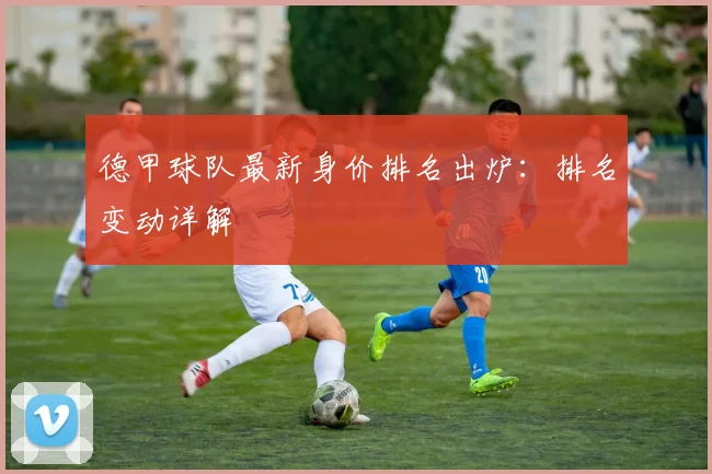 德甲球队最新身价排名出炉：排名变动详解