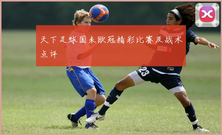 天下足球国米欧冠精彩比赛及战术点评