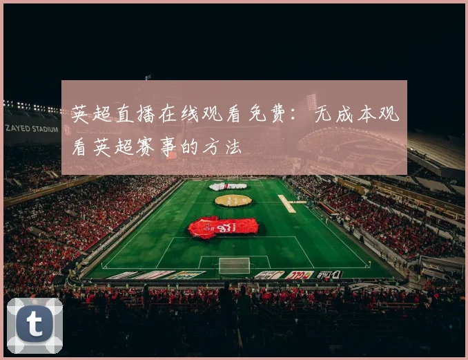 英超直播在线观看免费：无成本观看英超赛事的方法