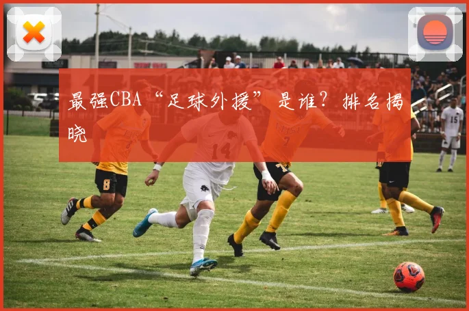 最强CBA“足球外援”是谁?排名揭晓
