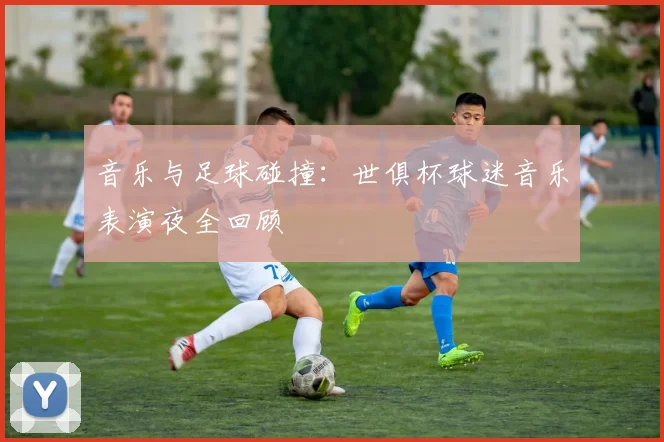 音乐与足球碰撞:世俱杯球迷音乐表演夜全回顾
