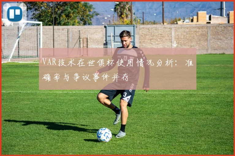VAR技术在世俱杯使用情况分析：准确率与争议事件并存