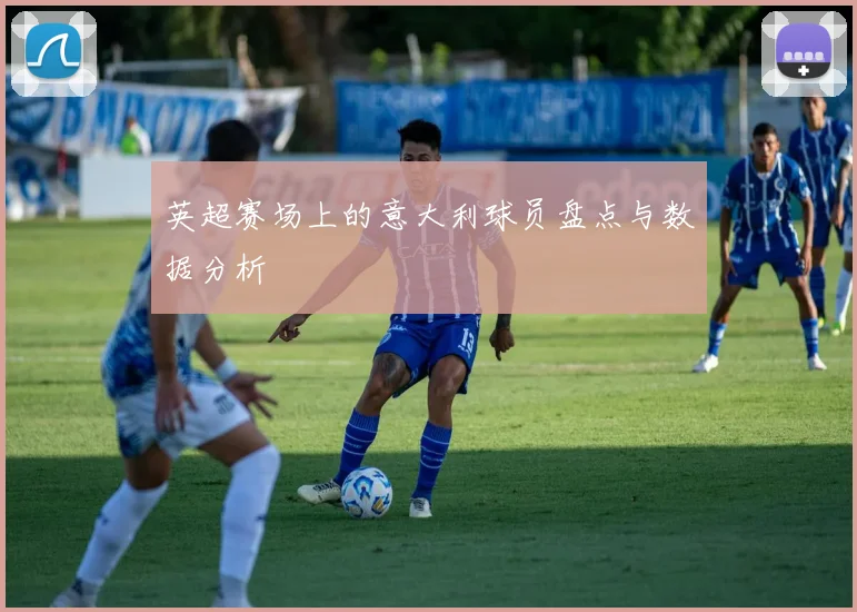 英超赛场上的意大利球员盘点与数据分析