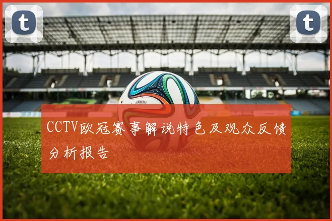 CCTV欧冠赛事解说特色及观众反馈分析报告