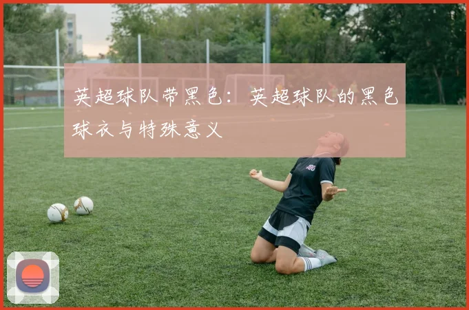 英超球队带黑色：英超球队的黑色球衣与特殊意义