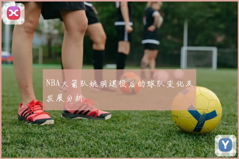 NBA火箭队姚明退役后的球队变化及发展分析